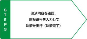 STEP3 決済内容を確認 暗証番号を入力して決済を実行 決済完了