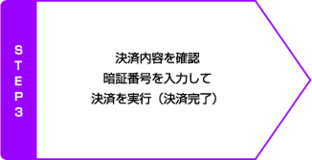 STEP3 決済内容を確認 暗証番号を入力して決済を実行 決済完了