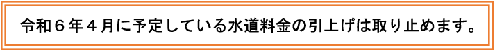 令和6年4月予定の水道料金の引上げは取り止めます。-5.png