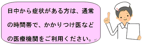 日中から症状がある方は、通常の時間帯に、かかりつけ医などの医療機関をご利用ください