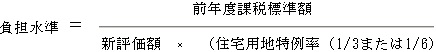 負担水準＝新評価額かける（住宅用地特例率（3分の1または6分の1）÷前年度課税標準額